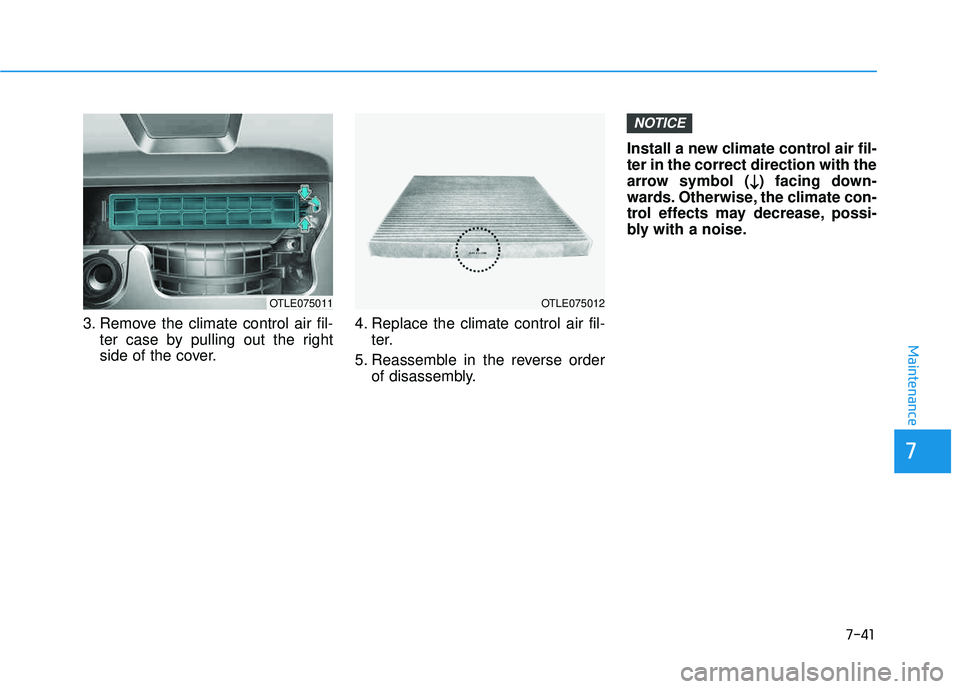 HYUNDAI TUCSON LIMITED 2017  Owners Manual 7-41
7
Maintenance
3. Remove the climate control air fil-ter case by pulling out the right 
side of the cover. 4. Replace the climate control air fil-
ter.
5. Reassemble in the reverse order of disass