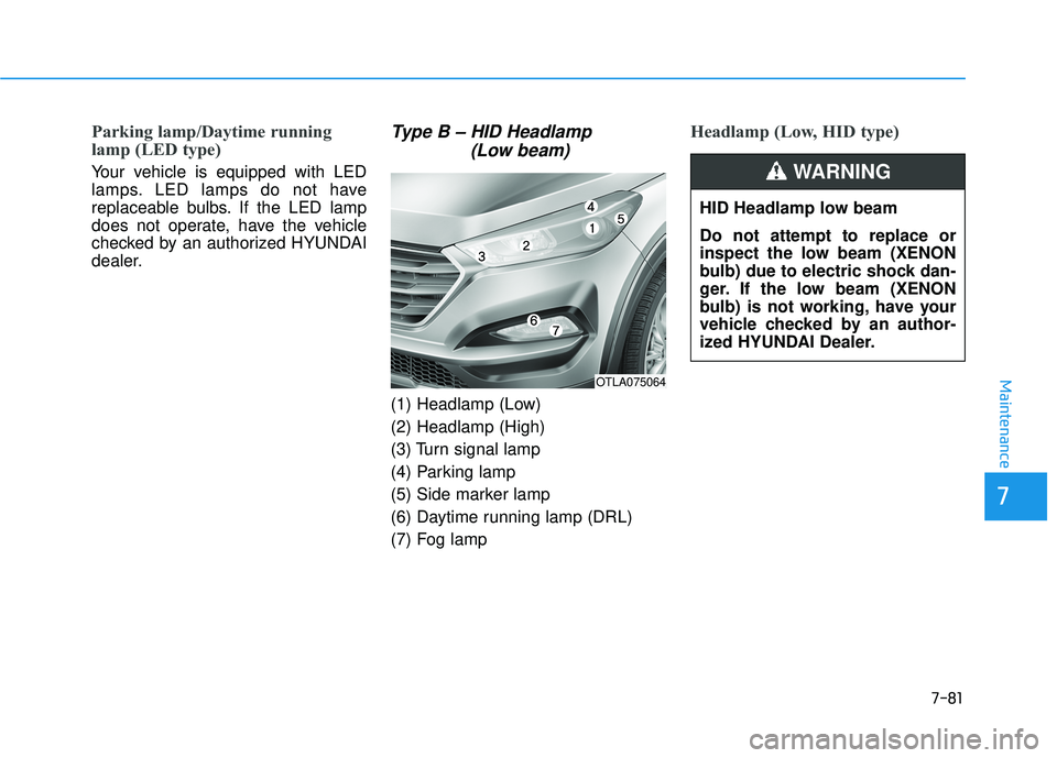 HYUNDAI TUCSON LIMITED 2017 Owners Manual 7-81
7
Maintenance
Parking lamp/Daytime running
lamp (LED type)
Your vehicle is equipped with LED
lamps. LED lamps do not have
replaceable bulbs. If the LED lamp
does not operate, have the vehicle
c HYUNDAI TUCSON LIMITED 2017 Owners Manual 7-81
7
Maintenance
Parking lamp/Daytime running
lamp (LED type)
Your vehicle is equipped with LED
lamps. LED lamps do not have
replaceable bulbs. If the LED lamp
does not operate, have the vehicle
c