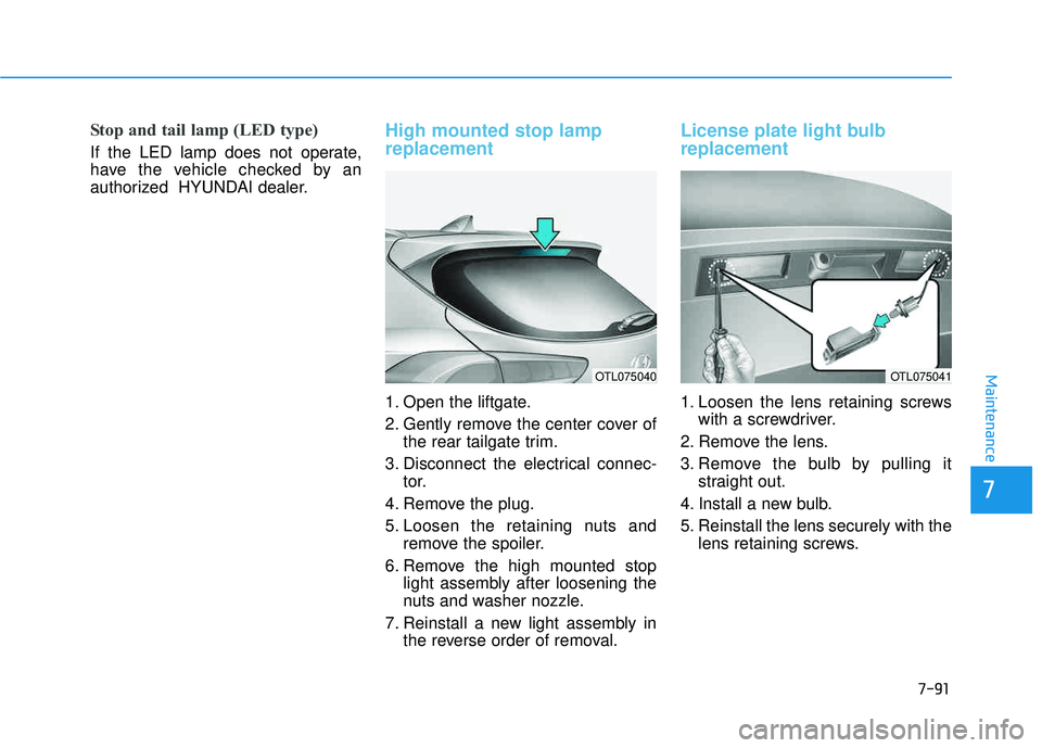 HYUNDAI TUCSON LIMITED 2017 Owners Manual 7-91
7
Maintenance
Stop and tail lamp (LED type)
If the LED lamp does not operate,
have the vehicle checked by an
authorized HYUNDAI dealer.
High mounted stop lamp replacement
1. Open the liftgate. HYUNDAI TUCSON LIMITED 2017 Owners Manual 7-91
7
Maintenance
Stop and tail lamp (LED type)
If the LED lamp does not operate,
have the vehicle checked by an
authorized HYUNDAI dealer.
High mounted stop lamp replacement
1. Open the liftgate.