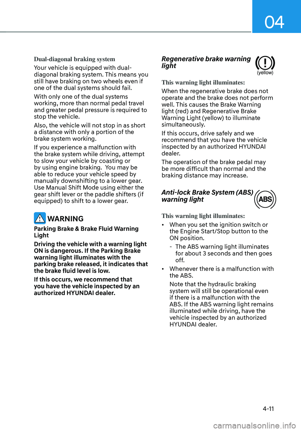 HYUNDAI TUCSON HYBRID 2022 Owners Manual 04
4-11
Dual-diagonal braking system
Your vehicle is equipped with dual-
diagonal braking system. This means you
still have braking on two wheels even if
one of the dual systems should fail.
With on HYUNDAI TUCSON HYBRID 2022 Owners Manual 04
4-11
Dual-diagonal braking system
Your vehicle is equipped with dual-
diagonal braking system. This means you
still have braking on two wheels even if
one of the dual systems should fail.
With on