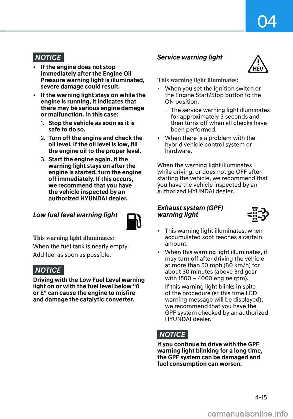 HYUNDAI TUCSON HYBRID 2022 Owners Manual 04
4-15
NOTICE
• If the engine does not stop
immediately after the Engine Oil
Pressure warning light is illuminated,
severe damage could result.
• If the warning light stays on while the
engin HYUNDAI TUCSON HYBRID 2022 Owners Manual 04
4-15
NOTICE
• If the engine does not stop
immediately after the Engine Oil
Pressure warning light is illuminated,
severe damage could result.
• If the warning light stays on while the
engin
