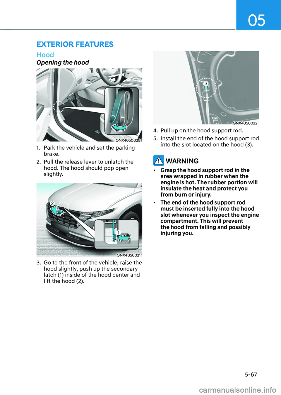 HYUNDAI TUCSON HYBRID 2022 Owners Manual 05
5-67
exterior feAtures
Hood
Opening the hood
ONX4050020
1. Park the vehicle and set the parking
brake.
2.
Pull the release le
ver to unlatch the
hood. The hood should pop open
slightly.
ONX40 HYUNDAI TUCSON HYBRID 2022 Owners Manual 05
5-67
exterior feAtures
Hood
Opening the hood
ONX4050020
1. Park the vehicle and set the parking
brake.
2.
Pull the release le
ver to unlatch the
hood. The hood should pop open
slightly.
ONX40