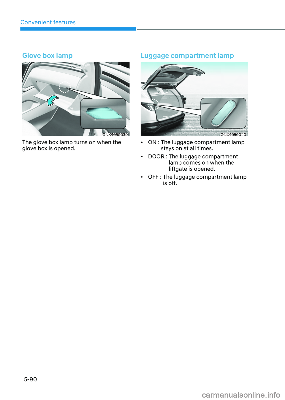 HYUNDAI TUCSON HYBRID 2022 Owners Manual Convenient features
5-90
Glove box lamp
ONX4050039
The glove box lamp turns on when the
glove box is opened.
Luggage compartment lamp
ONX4050040
• ON : The luggage compartment lamp
s
tays on at a HYUNDAI TUCSON HYBRID 2022 Owners Manual Convenient features
5-90
Glove box lamp
ONX4050039
The glove box lamp turns on when the
glove box is opened.
Luggage compartment lamp
ONX4050040
• ON : The luggage compartment lamp
s
tays on at a