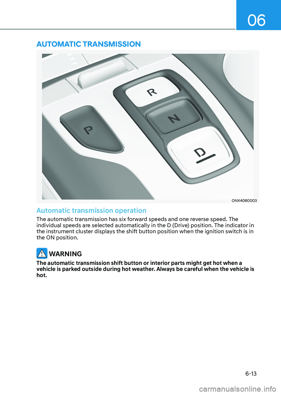 HYUNDAI TUCSON HYBRID 2022 Owners Manual 06
6-13
ONX4060003
Automatic transmission operation
The automatic transmission has six forward speeds and one reverse speed. The
individual speeds are selected automatically in the D (Drive) position HYUNDAI TUCSON HYBRID 2022 Owners Manual 06
6-13
ONX4060003
Automatic transmission operation
The automatic transmission has six forward speeds and one reverse speed. The
individual speeds are selected automatically in the D (Drive) position