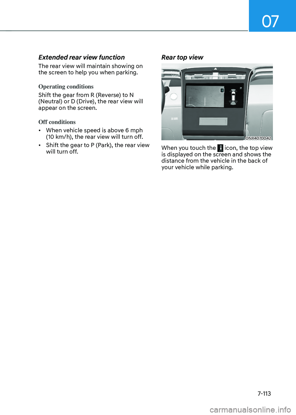 HYUNDAI TUCSON HYBRID 2022 Owners Manual 07
7-113
Extended rear view function
The rear view will maintain showing on
the screen to help you when parking.
Operating conditions
Shift the gear from R (Reverse) to N
(Neutral) or D (Drive), th HYUNDAI TUCSON HYBRID 2022 Owners Manual 07
7-113
Extended rear view function
The rear view will maintain showing on
the screen to help you when parking.
Operating conditions
Shift the gear from R (Reverse) to N
(Neutral) or D (Drive), th