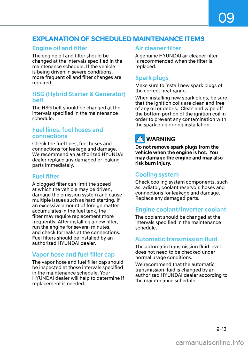 HYUNDAI TUCSON HYBRID 2021  Owners Manual 09
9-13
Engine oil and filter
The engine oil and filter should be 
changed at the intervals specified in the 
maintenance schedule. If the vehicle 
is being driven in severe conditions, 
more frequent
