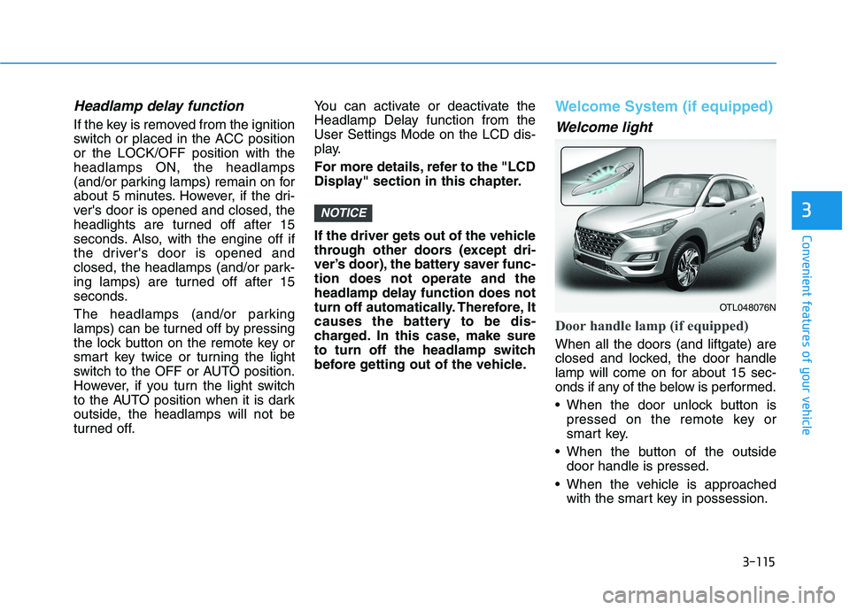 HYUNDAI TUCSON 2021 Owners Manual 3-115
Convenient features of your vehicle
3
Headlamp delay function
If the key is removed from the ignition
switch or placed in the ACC position
or the LOCK/OFF position with the
headlamps ON, the hea HYUNDAI TUCSON 2021 Owners Manual 3-115
Convenient features of your vehicle
3
Headlamp delay function
If the key is removed from the ignition
switch or placed in the ACC position
or the LOCK/OFF position with the
headlamps ON, the hea