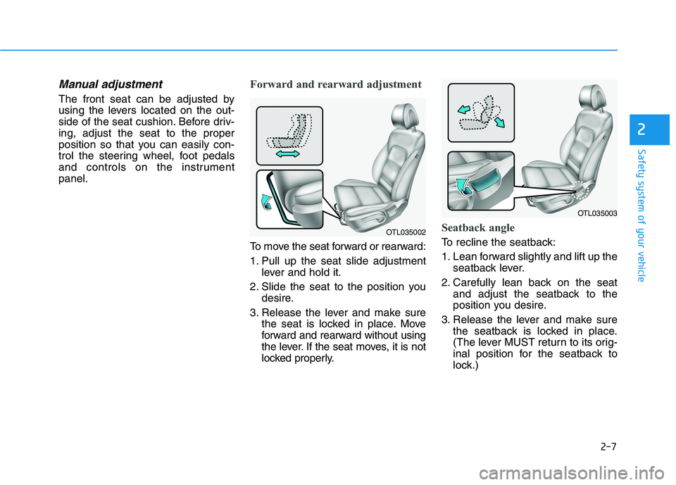 HYUNDAI TUCSON 2021 Owners Manual 2-7
Safety system of your vehicle
Manual adjustment
The front seat can be adjusted by
using the levers located on the out-
side of the seat cushion. Before driv-
ing, adjust the seat to the proper
po HYUNDAI TUCSON 2021 Owners Manual 2-7
Safety system of your vehicle
Manual adjustment
The front seat can be adjusted by
using the levers located on the out-
side of the seat cushion. Before driv-
ing, adjust the seat to the proper
po
