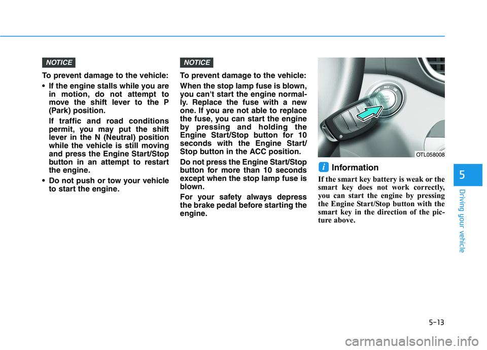 HYUNDAI TUCSON 2021 Service Manual 5-13
Driving your vehicle
5
To prevent damage to the vehicle:
 If the engine stalls while you are
in motion, do not attempt to
move the shift lever to the P
(Park) position.
If traffic and road condit