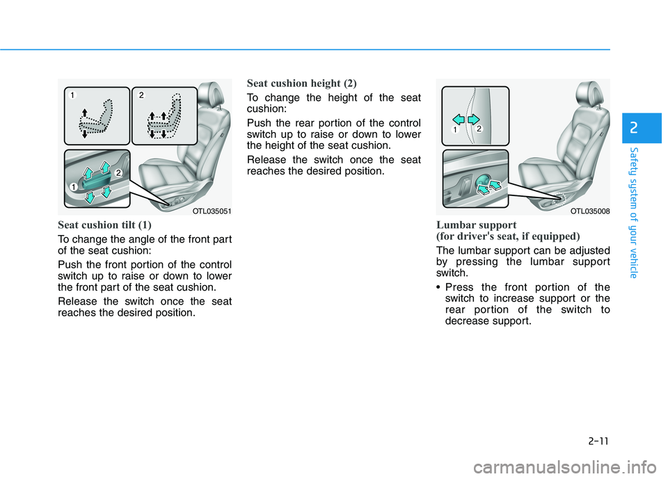 HYUNDAI TUCSON 2021 Owners Manual 2-11
Safety system of your vehicle
2
Seat cushion tilt (1)
To change the angle of the front part
of the seat cushion:
Push the front portion of the control
switch up to raise or down to lower
the fron HYUNDAI TUCSON 2021 Owners Manual 2-11
Safety system of your vehicle
2
Seat cushion tilt (1)
To change the angle of the front part
of the seat cushion:
Push the front portion of the control
switch up to raise or down to lower
the fron