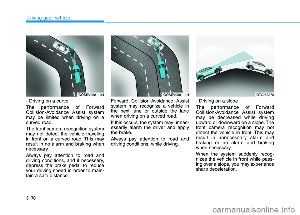 HYUNDAI TUCSON 2021 Owners Manual 5-70
Driving your vehicle
- Driving on a curve
The performance of Forward
Collision-Avoidance Assist system
may be limited when driving on a
curved road.
The front camera recognition system
may not de HYUNDAI TUCSON 2021 Owners Manual 5-70
Driving your vehicle
- Driving on a curve
The performance of Forward
Collision-Avoidance Assist system
may be limited when driving on a
curved road.
The front camera recognition system
may not de