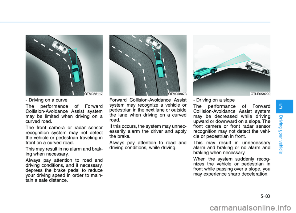 HYUNDAI TUCSON 2021 Owners Manual 5-83
Driving your vehicle
5
- Driving on a curve
The performance of Forward
Collision-Avoidance Assist system
may be limited when driving on a
curved road.
The front camera or radar sensor
recognition HYUNDAI TUCSON 2021 Owners Manual 5-83
Driving your vehicle
5
- Driving on a curve
The performance of Forward
Collision-Avoidance Assist system
may be limited when driving on a
curved road.
The front camera or radar sensor
recognition