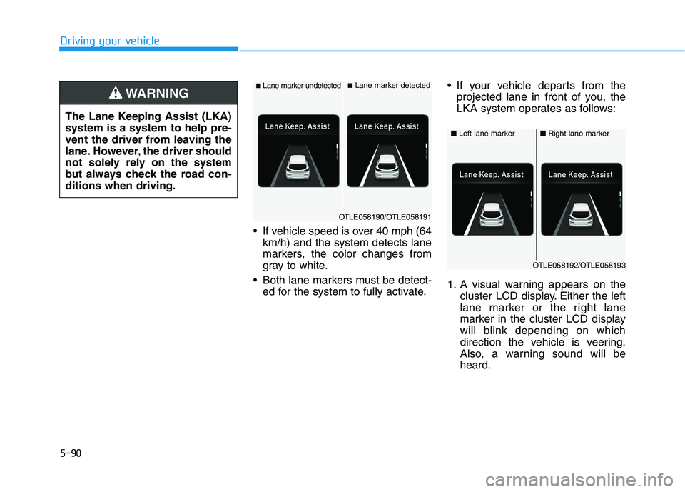 HYUNDAI TUCSON 2021 Owners Manual 5-90
Driving your vehicle
If vehicle speed is over 40 mph (64
km/h) and the system detects lane
markers, the color changes from
gray to white.
Both lane markers must be detect-
ed for the system to HYUNDAI TUCSON 2021 Owners Manual 5-90
Driving your vehicle
If vehicle speed is over 40 mph (64
km/h) and the system detects lane
markers, the color changes from
gray to white.
Both lane markers must be detect-
ed for the system to