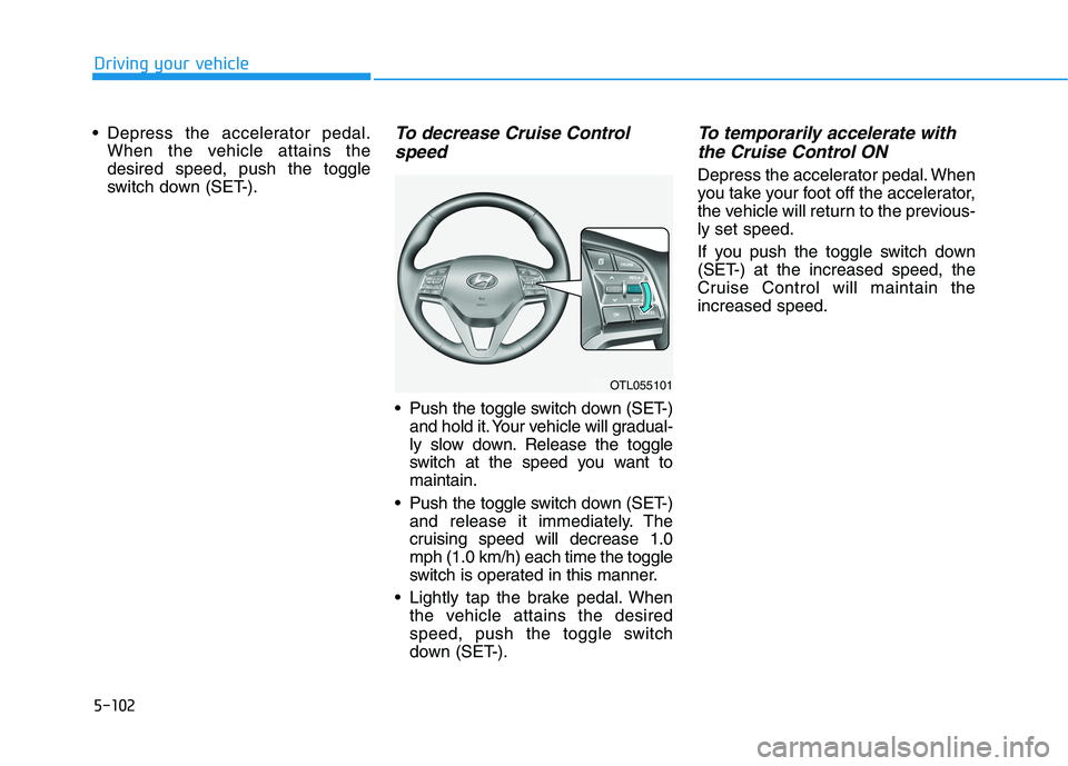 HYUNDAI TUCSON 2021 Owners Manual 5-102
Driving your vehicle
Depress the accelerator pedal.
When the vehicle attains the
desired speed, push the toggle
switch down (SET-).
To decrease Cruise Control
speed
Push the toggle switch dow HYUNDAI TUCSON 2021 Owners Manual 5-102
Driving your vehicle
Depress the accelerator pedal.
When the vehicle attains the
desired speed, push the toggle
switch down (SET-).
To decrease Cruise Control
speed
Push the toggle switch dow