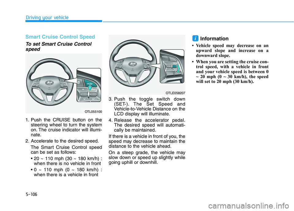 HYUNDAI TUCSON 2021 Owners Manual 5-106
Driving your vehicle
Smart Cruise Control Speed
To set Smart Cruise Control
speed
1. Push the CRUISE button on the
steering wheel to turn the system
on. The cruise indicator will illumi-
nate.
2 HYUNDAI TUCSON 2021 Owners Manual 5-106
Driving your vehicle
Smart Cruise Control Speed
To set Smart Cruise Control
speed
1. Push the CRUISE button on the
steering wheel to turn the system
on. The cruise indicator will illumi-
nate.
2