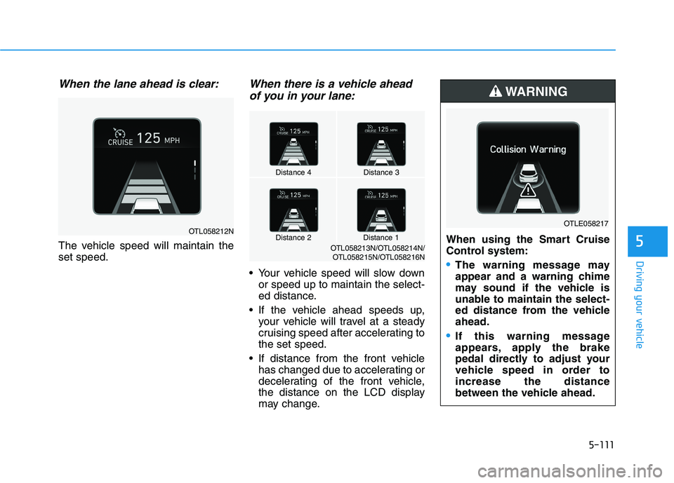 HYUNDAI TUCSON 2021 Owners Manual 5-111
Driving your vehicle
5
When the lane ahead is clear:
The vehicle speed will maintain the
set speed.
When there is a vehicle ahead
of you in your lane:
Your vehicle speed will slow down
or speed HYUNDAI TUCSON 2021 Owners Manual 5-111
Driving your vehicle
5
When the lane ahead is clear:
The vehicle speed will maintain the
set speed.
When there is a vehicle ahead
of you in your lane:
Your vehicle speed will slow down
or speed