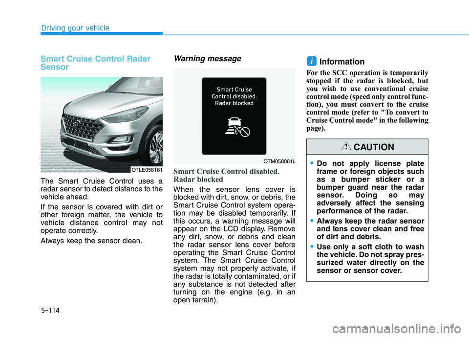 HYUNDAI TUCSON 2021 Owners Manual 5-114
Driving your vehicle
Smart Cruise Control Radar
Sensor
The Smart Cruise Control uses a
radar sensor to detect distance to the
vehicle ahead.
If the sensor is covered with dirt or
other foreign m HYUNDAI TUCSON 2021 Owners Manual 5-114
Driving your vehicle
Smart Cruise Control Radar
Sensor
The Smart Cruise Control uses a
radar sensor to detect distance to the
vehicle ahead.
If the sensor is covered with dirt or
other foreign m