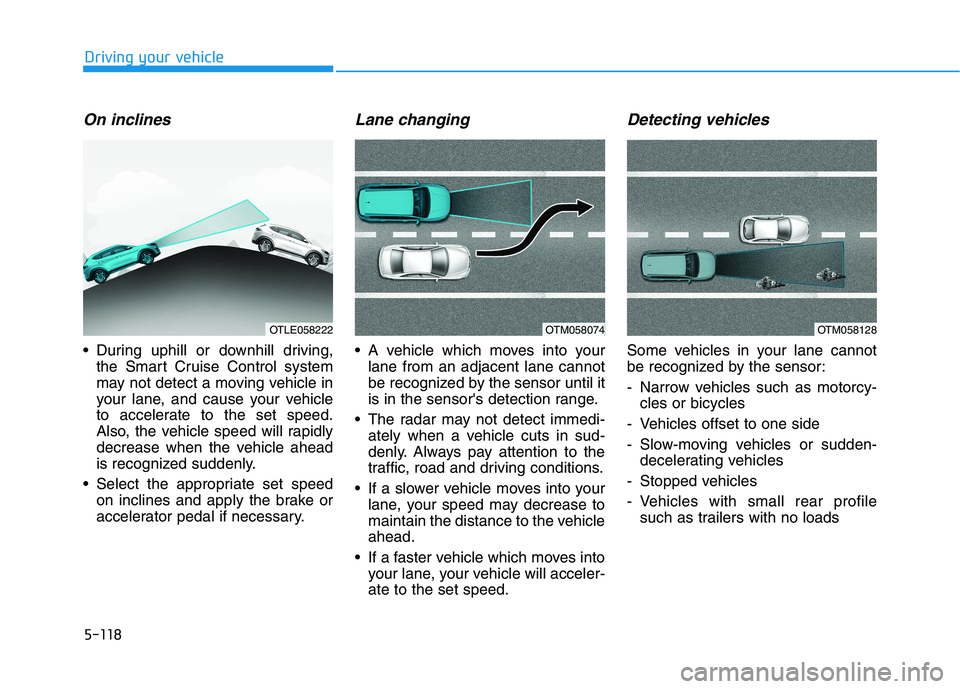 HYUNDAI TUCSON 2021 Owners Manual 5-118
Driving your vehicle
On inclines
During uphill or downhill driving,
the Smart Cruise Control system
may not detect a moving vehicle in
your lane, and cause your vehicle
to accelerate to the set HYUNDAI TUCSON 2021 Owners Manual 5-118
Driving your vehicle
On inclines
During uphill or downhill driving,
the Smart Cruise Control system
may not detect a moving vehicle in
your lane, and cause your vehicle
to accelerate to the set