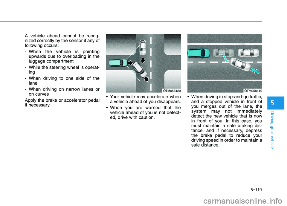 HYUNDAI TUCSON 2021 Owners Manual 5-119
Driving your vehicle
5
A vehicle ahead cannot be recog-
nized correctly by the sensor if any of
following occurs:
- When the vehicle is pointing
upwards due to overloading in the
luggage compart HYUNDAI TUCSON 2021 Owners Manual 5-119
Driving your vehicle
5
A vehicle ahead cannot be recog-
nized correctly by the sensor if any of
following occurs:
- When the vehicle is pointing
upwards due to overloading in the
luggage compart