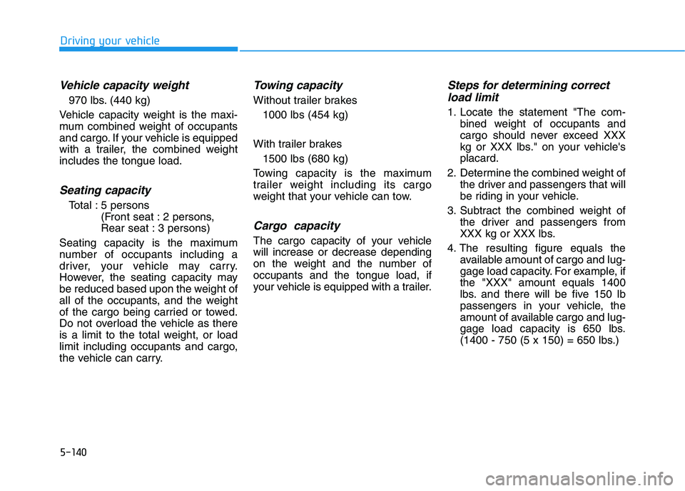 HYUNDAI TUCSON 2021 Owners Manual 5-140
Driving your vehicle
Vehicle capacity weight
970 lbs. (440 kg)
Vehicle capacity weight is the maxi-
mum combined weight of occupants
and cargo. If your vehicle is equipped
with a trailer, the co HYUNDAI TUCSON 2021 Owners Manual 5-140
Driving your vehicle
Vehicle capacity weight
970 lbs. (440 kg)
Vehicle capacity weight is the maxi-
mum combined weight of occupants
and cargo. If your vehicle is equipped
with a trailer, the co