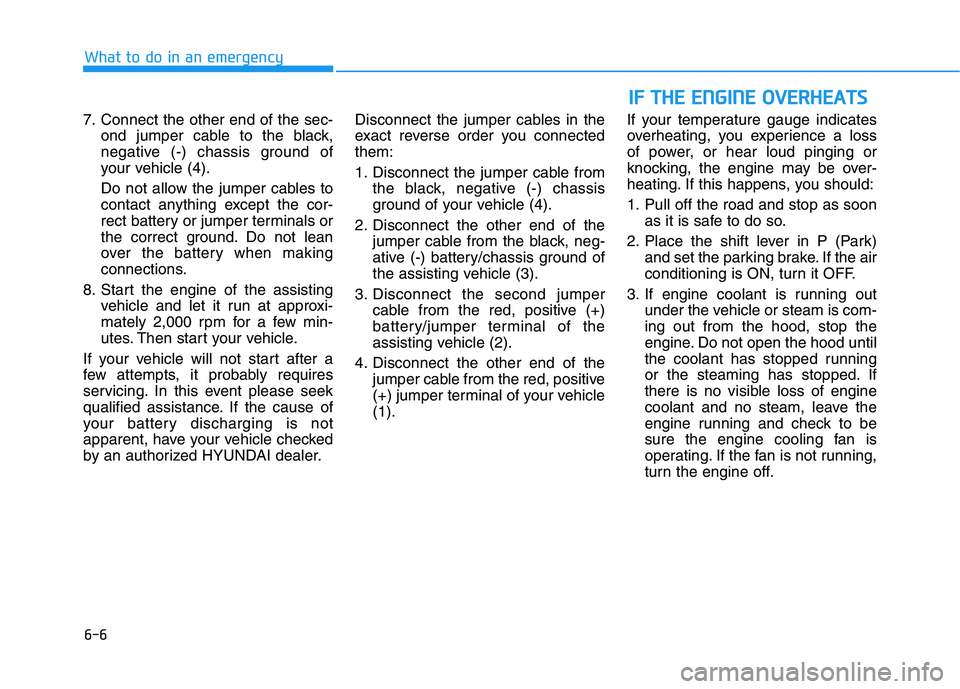 HYUNDAI TUCSON 2021 Owners Manual 6-6
I IF
F
T
TH
HE
E
E
EN
NG
GI
IN
NE
E
O
OV
VE
ER
RH
HE
EA
AT
TS
S
What to do in an emergency
7. Connect the other end of the sec-
ond jumper cable to the black,
negative (-) chassis ground of
HYUNDAI TUCSON 2021 Owners Manual 6-6
I IF
F
T
TH
HE
E
E
EN
NG
GI
IN
NE
E
O
OV
VE
ER
RH
HE
EA
AT
TS
S
What to do in an emergency
7. Connect the other end of the sec-
ond jumper cable to the black,
negative (-) chassis ground of