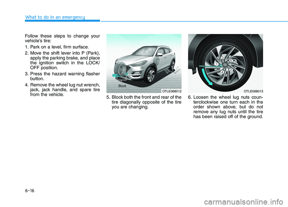 HYUNDAI TUCSON 2021 Owners Manual 6-16
What to do in an emergency
Follow these steps to change your
vehicle’s tire:
1. Park on a level, firm surface.
2. Move the shift lever into P (Park),
apply the parking brake, and place
the igni HYUNDAI TUCSON 2021 Owners Manual 6-16
What to do in an emergency
Follow these steps to change your
vehicle’s tire:
1. Park on a level, firm surface.
2. Move the shift lever into P (Park),
apply the parking brake, and place
the igni