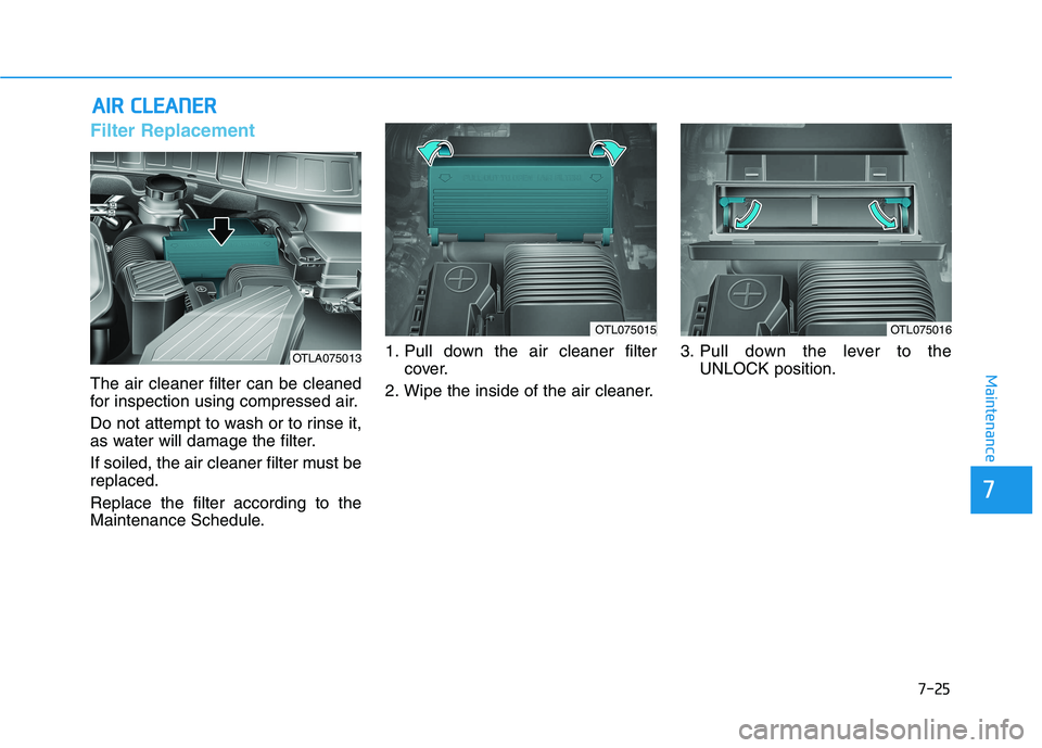 HYUNDAI TUCSON 2021 Owners Manual 7-25
Maintenance
A
AI
IR
R
C
C L
LE
E A
A N
N E
ER
R
Filter Replacement
The air cleaner filter can be cleaned
for inspection using compressed air.
Do not attempt to wash or to rinse it,
as wa HYUNDAI TUCSON 2021 Owners Manual 7-25
Maintenance
A
AI
IR
R
C
C L
LE
E A
A N
N E
ER
R
Filter Replacement
The air cleaner filter can be cleaned
for inspection using compressed air.
Do not attempt to wash or to rinse it,
as wa