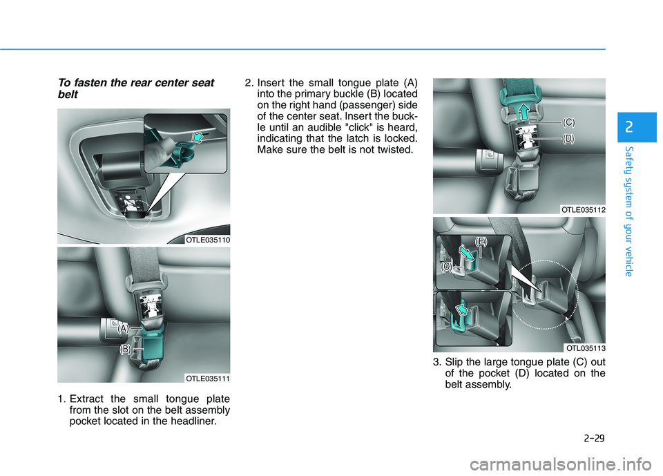HYUNDAI TUCSON 2021 Service Manual 2-29
Safety system of your vehicle
2
To fasten the rear center seat
belt
1. Extract the small tongue plate
from the slot on the belt assembly
pocket located in the headliner.2. Insert the small tongue HYUNDAI TUCSON 2021 Service Manual 2-29
Safety system of your vehicle
2
To fasten the rear center seat
belt
1. Extract the small tongue plate
from the slot on the belt assembly
pocket located in the headliner.2. Insert the small tongue