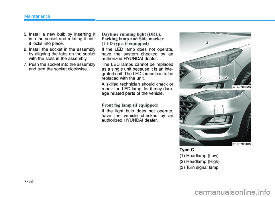 HYUNDAI TUCSON 2021 Owners Manual 7-68
Maintenance
5. Install a new bulb by inserting it into the socket and rotating it until
it locks into place.
6. Install the socket in the assembly by aligning the tabs on the socket
with the slot HYUNDAI TUCSON 2021 Owners Manual 7-68
Maintenance
5. Install a new bulb by inserting it into the socket and rotating it until
it locks into place.
6. Install the socket in the assembly by aligning the tabs on the socket
with the slot