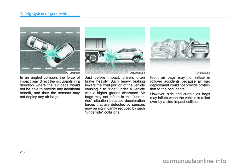 HYUNDAI TUCSON 2021 Manual Online 2-70
Safety system of your vehicle
In an angled collision, the force of
impact may direct the occupants in a
direction where the air bags would
not be able to provide any additional
benefit, and thus HYUNDAI TUCSON 2021 Manual Online 2-70
Safety system of your vehicle
In an angled collision, the force of
impact may direct the occupants in a
direction where the air bags would
not be able to provide any additional
benefit, and thus