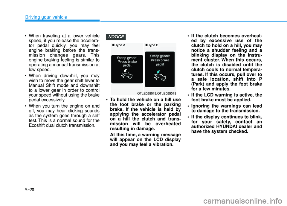 HYUNDAI TUCSON 2016 Owners Manual 5-20
When traveling at a lower vehiclespeed, if you release the accelera-
tor pedal quickly, you may feel
engine braking before the trans-
mission changes gears. This
engine braking feeling is simil HYUNDAI TUCSON 2016 Owners Manual 5-20
When traveling at a lower vehiclespeed, if you release the accelera-
tor pedal quickly, you may feel
engine braking before the trans-
mission changes gears. This
engine braking feeling is simil
