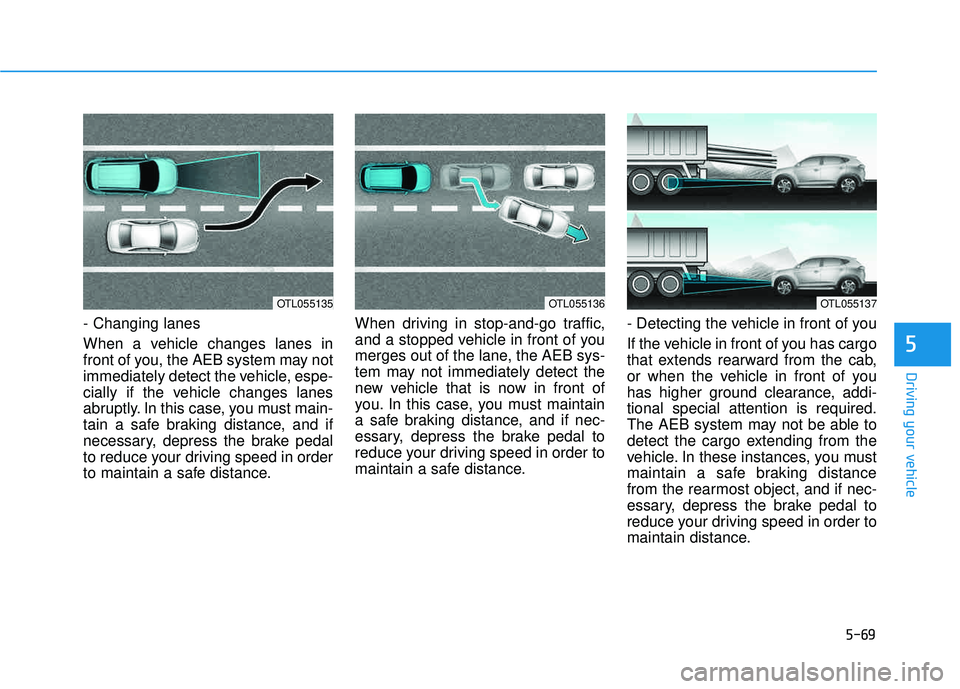 HYUNDAI TUCSON 2016 Owners Manual 5-69
Driving your vehicle
5
- Changing lanes
When a vehicle changes lanes in
front of you, the AEB system may not
immediately detect the vehicle, espe-
cially if the vehicle changes lanes
abruptly. HYUNDAI TUCSON 2016 Owners Manual 5-69
Driving your vehicle
5
- Changing lanes
When a vehicle changes lanes in
front of you, the AEB system may not
immediately detect the vehicle, espe-
cially if the vehicle changes lanes
abruptly.