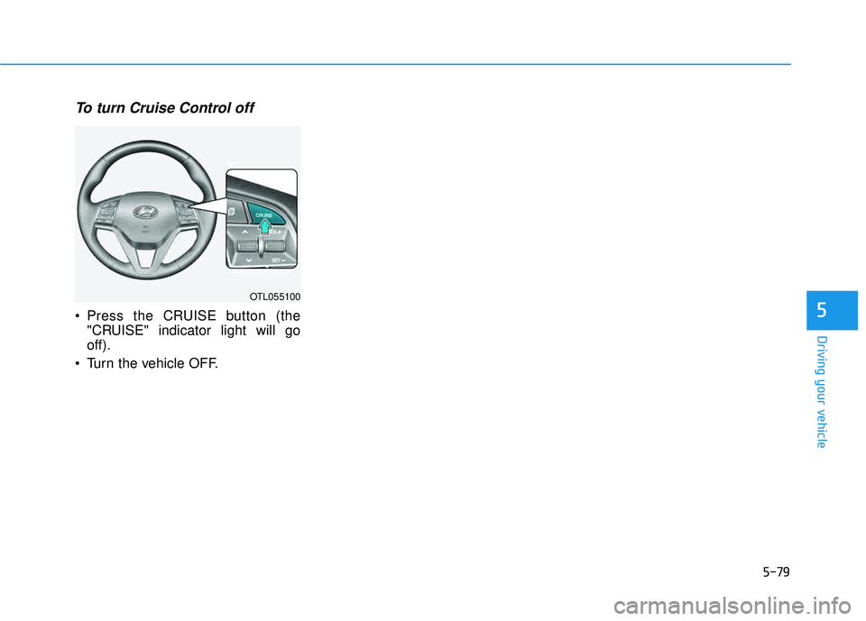 HYUNDAI TUCSON 2016  Owners Manual 5-79
Driving your vehicle
5
To turn Cruise Control off
 Press the CRUISE button (the"CRUISE" indicator light will go off).
 Turn the vehicle OFF.
OTL055100   
