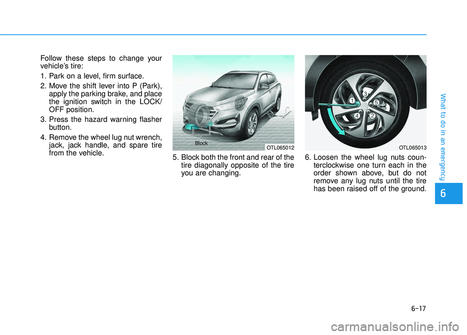 HYUNDAI TUCSON 2016  Owners Manual 6-17
What to do in an emergency
Follow these steps to change your 
vehicle’s tire: 
1. Park on a level, firm surface.
2. Move the shift lever into P (Park),apply the parking brake, and place 
the ig