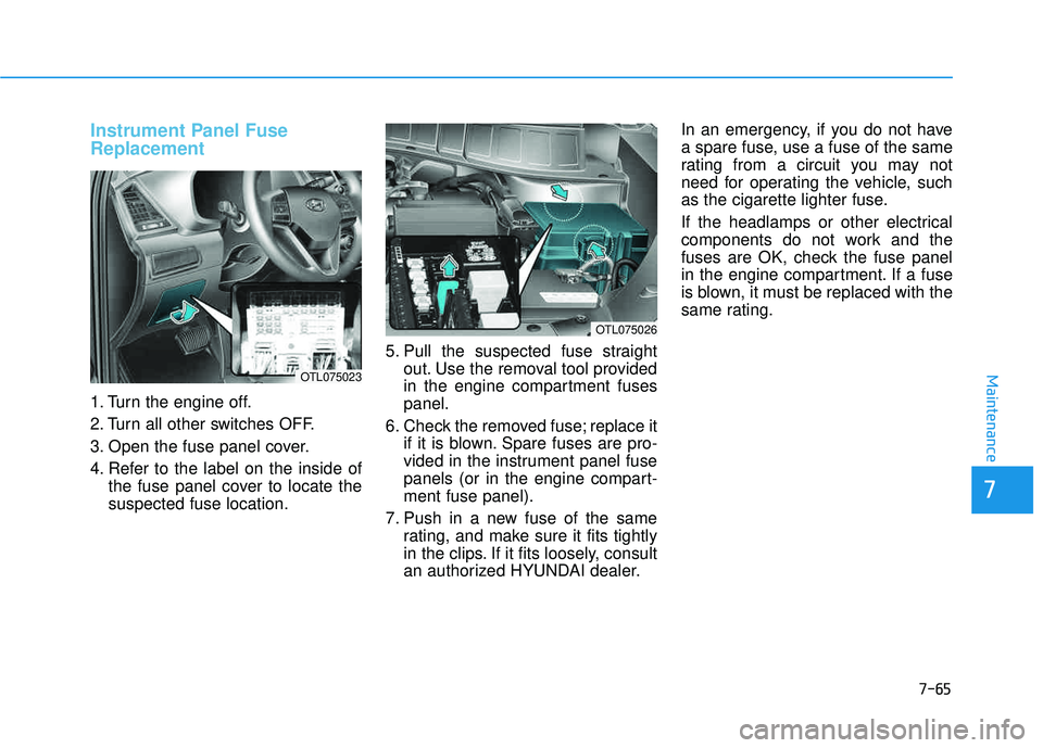 HYUNDAI TUCSON 2016 Owners Manual 7-65
7
Maintenance
Instrument Panel Fuse Replacement
1. Turn the engine off.
2. Turn all other switches OFF.
3. Open the fuse panel cover.
4. Refer to the label on the inside ofthe fuse panel c HYUNDAI TUCSON 2016 Owners Manual 7-65
7
Maintenance
Instrument Panel Fuse Replacement
1. Turn the engine off.
2. Turn all other switches OFF.
3. Open the fuse panel cover.
4. Refer to the label on the inside ofthe fuse panel c