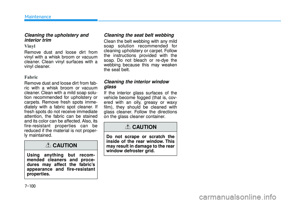 HYUNDAI TUCSON 2016 Owners Manual 7-100
Maintenance
Cleaning the upholstery andinterior trim
Vinyl
Remove dust and loose dirt from
vinyl with a whisk broom or vacuum
cleaner. Clean vinyl surfaces with a
vinyl cleaner.
Fabric
Remov HYUNDAI TUCSON 2016 Owners Manual 7-100
Maintenance
Cleaning the upholstery andinterior trim
Vinyl
Remove dust and loose dirt from
vinyl with a whisk broom or vacuum
cleaner. Clean vinyl surfaces with a
vinyl cleaner.
Fabric
Remov