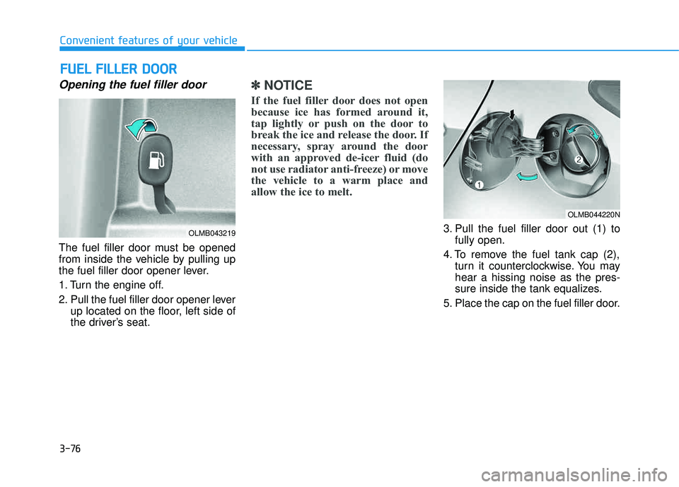 HYUNDAI TUCSON 2015  Owners Manual 3-76
Convenient features of your vehicle
Opening the fuel filler door
The fuel filler door must be opened 
from inside the vehicle by pulling up
the fuel filler door opener lever. 
1. Turn the engine 