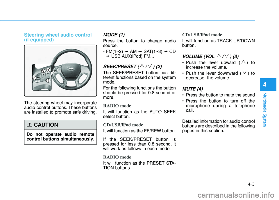 HYUNDAI TUCSON 2015  Owners Manual 4-3
Multimedia System
Steering wheel audio control  (if equipped) 
The steering wheel may incorporate 
audio control buttons. These buttons
are installed to promote safe driving.
MODE (1)
Press the bu