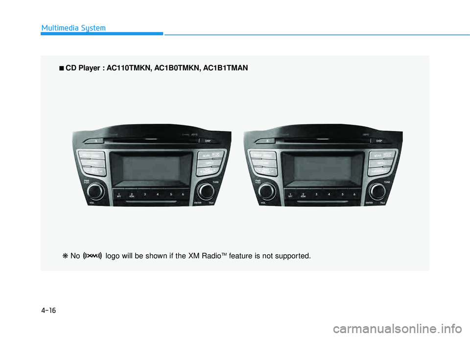 HYUNDAI TUCSON 2015 Owners Manual 4-16
Multimedia System
■■
CD Player : AC110TMKN, AC1B0TMKN, AC1B1TMAN
❋ No logo will be shown if the XM Radio TM
feature is not supported. HYUNDAI TUCSON 2015 Owners Manual 4-16
Multimedia System
■■
CD Player : AC110TMKN, AC1B0TMKN, AC1B1TMAN
❋ No logo will be shown if the XM Radio TM
feature is not supported.