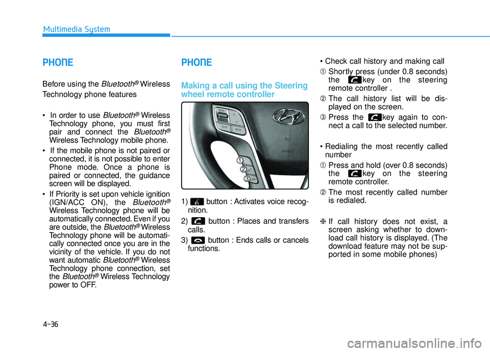 HYUNDAI TUCSON 2015 Owners Manual 4-36
Multimedia System
PPHH OO NNEE
Before using the Bluetooth®Wireless
Technology phone features
Bluetooth®Wireless
Technology phone, you must first pair and connect the
Bluetooth®
Wireless Te HYUNDAI TUCSON 2015 Owners Manual 4-36
Multimedia System
PPHH OO NNEE
Before using the Bluetooth®Wireless
Technology phone features
Bluetooth®Wireless
Technology phone, you must first pair and connect the
Bluetooth®
Wireless Te