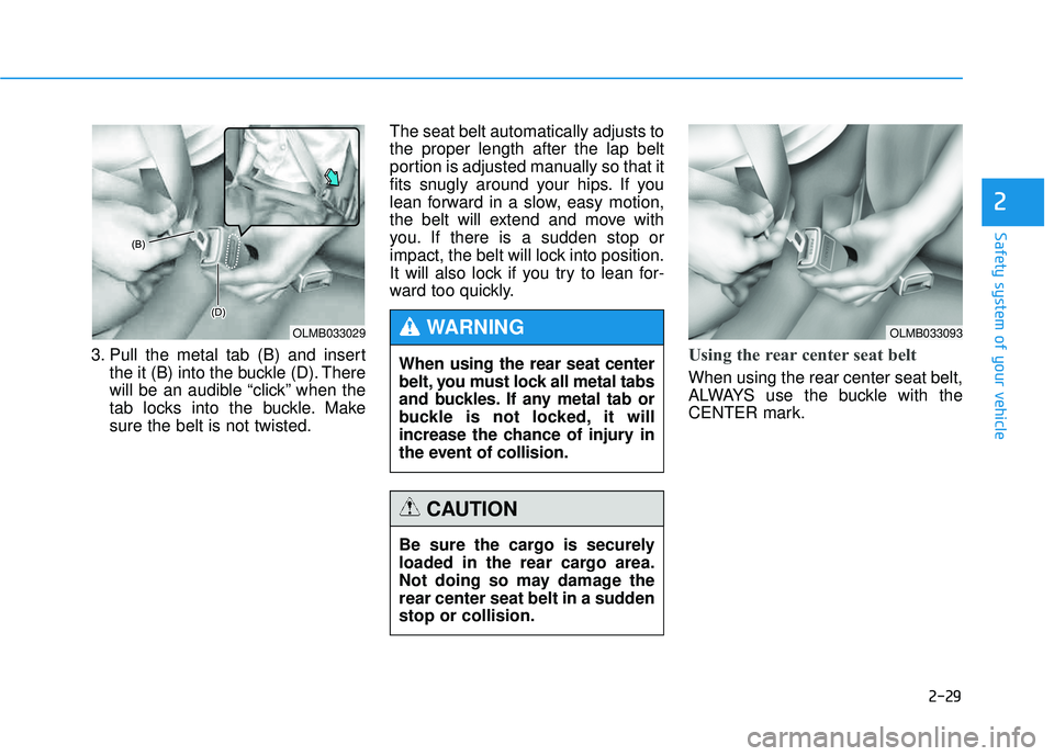 HYUNDAI TUCSON 2015  Owners Manual 2-29
Safety system of your vehicle
2
3. Pull the metal tab (B) and insertthe it (B) into the buckle (D). There 
will be an audible “click” when the
tab locks into the buckle. Makesure the belt is 