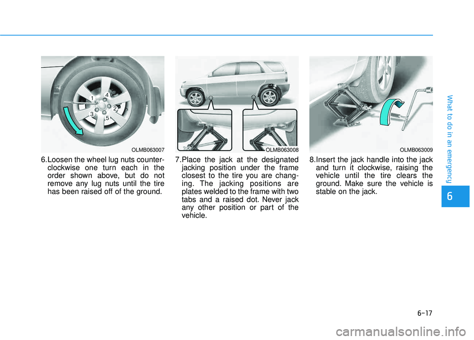 HYUNDAI TUCSON 2015 Owners Manual 6-17
What to do in an emergency
6
6.Loosen the wheel lug nuts counter-clockwise one turn each in the
order shown above, but do not
remove any lug nuts until the tire
has been raised off of the ground HYUNDAI TUCSON 2015 Owners Manual 6-17
What to do in an emergency
6
6.Loosen the wheel lug nuts counter-clockwise one turn each in the
order shown above, but do not
remove any lug nuts until the tire
has been raised off of the ground