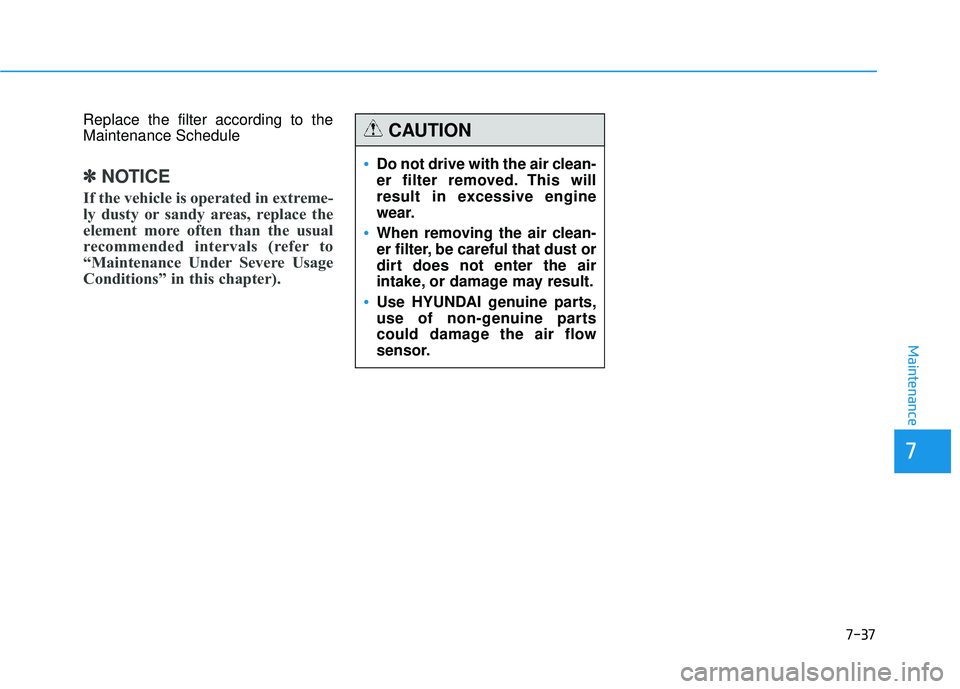 HYUNDAI TUCSON 2015  Owners Manual 7-37
7
Maintenance
Replace the filter according to the Maintenance Schedule
✽✽NOTICE
If the vehicle is operated in extreme- 
ly dusty or sandy areas, replace the
element more often than the usual
