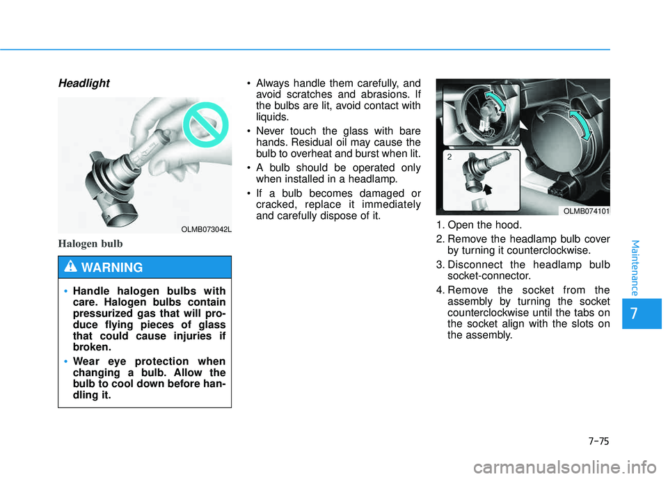 HYUNDAI TUCSON 2015 User Guide 7-75
7
Maintenance
Headlight
Halogen bulb
 Always handle them carefully, andavoid scratches and abrasions. If 
the bulbs are lit, avoid contact with
liquids.
 Never touch the glass with bare hands. Re