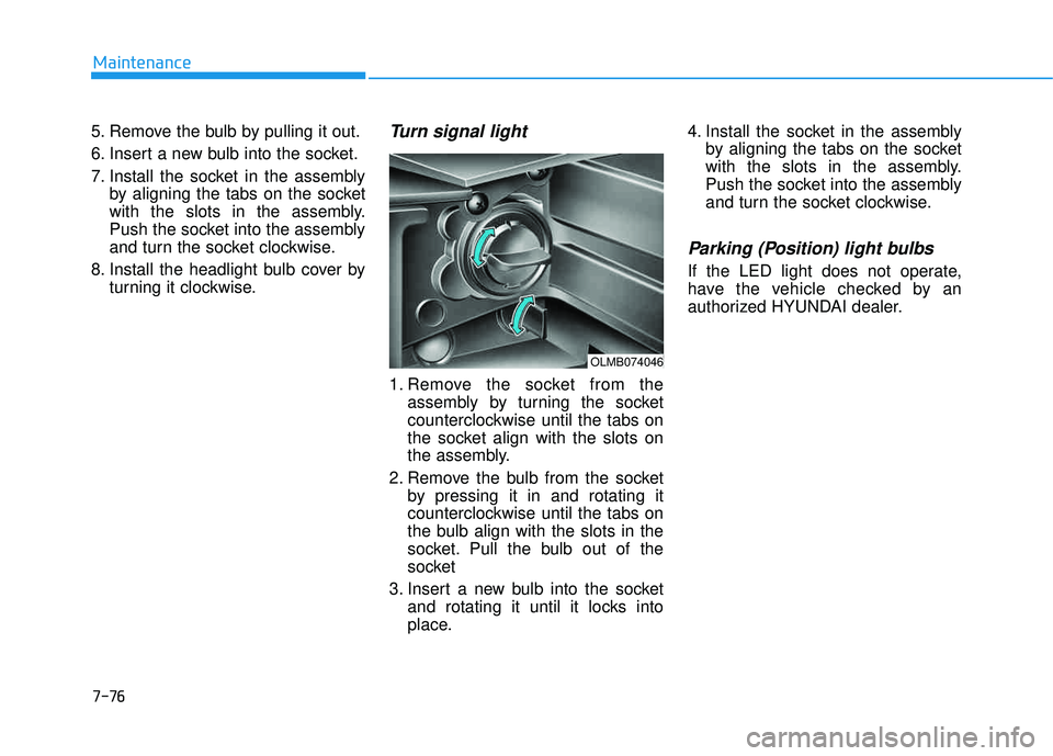 HYUNDAI TUCSON 2015 User Guide 7-76
Maintenance
5. Remove the bulb by pulling it out. 
6. Insert a new bulb into the socket.
7. Install the socket in the assemblyby aligning the tabs on the socket 
with the slots in the assembly.
P