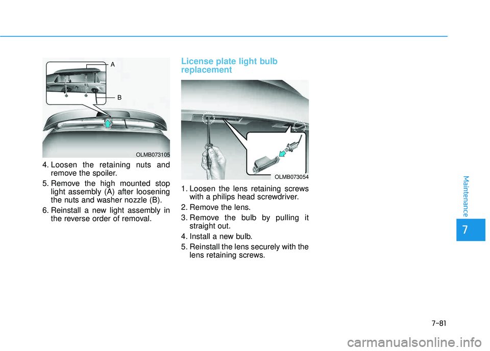 HYUNDAI TUCSON 2015  Owners Manual 7-81
7
Maintenance
4. Loosen the retaining nuts andremove the spoiler.
5. Remove the high mounted stop light assembly (A) after loosening 
the nuts and washer nozzle (B).
6. Reinstall a new light asse