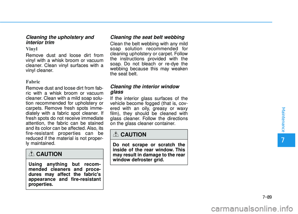 HYUNDAI TUCSON 2015  Owners Manual 7-89
7
Maintenance
Cleaning the upholstery andinterior trim 
Vinyl 
Remove dust and loose dirt from 
vinyl with a whisk broom or vacuum
cleaner. Clean vinyl surfaces with a
vinyl cleaner.
Fabric 
Remo