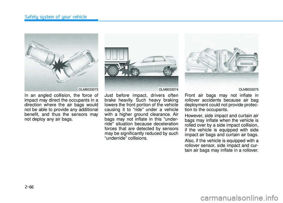 HYUNDAI TUCSON 2015 Owners Manual 2-66
Safety system of your vehicle
In an angled collision, the force of
impact may direct the occupants in a
direction where the air bags would
not be able to provide any additional
benefit, and thus HYUNDAI TUCSON 2015 Owners Manual 2-66
Safety system of your vehicle
In an angled collision, the force of
impact may direct the occupants in a
direction where the air bags would
not be able to provide any additional
benefit, and thus
