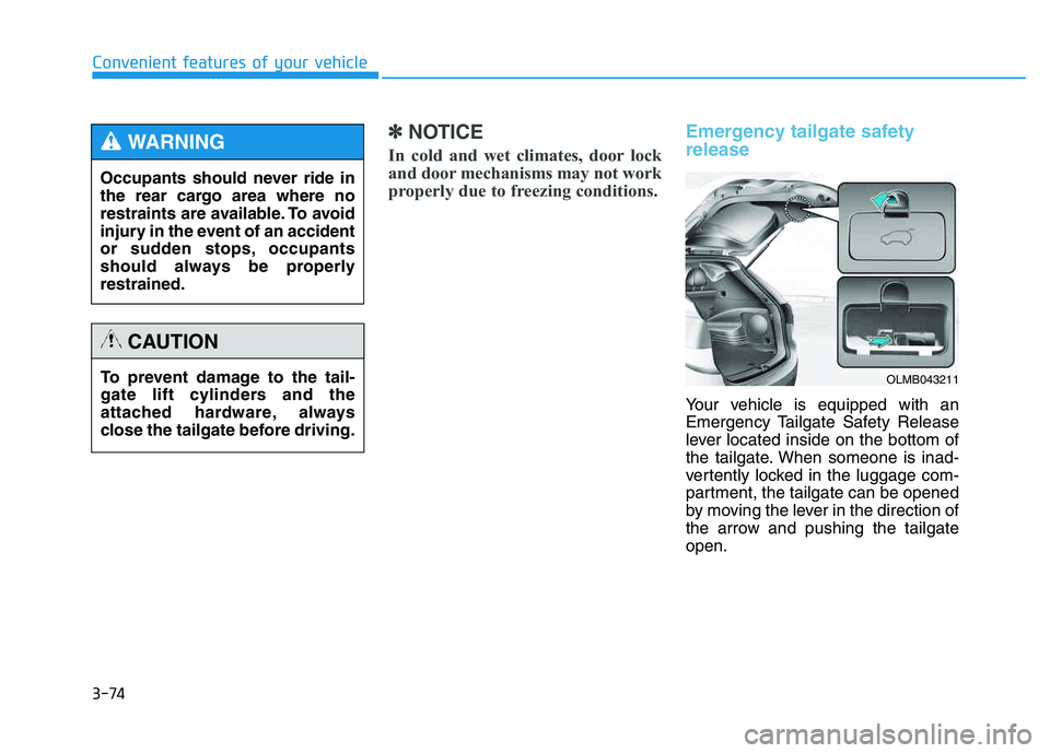 HYUNDAI TUCSON 2014 Owners Manual 3-74
Convenient features of your vehicle
✽✽NOTICE
In cold and wet climates, door lock
and door mechanisms may not work
properly due to freezing conditions. Emergency tailgate safety release
Your HYUNDAI TUCSON 2014 Owners Manual 3-74
Convenient features of your vehicle
✽✽NOTICE
In cold and wet climates, door lock
and door mechanisms may not work
properly due to freezing conditions. Emergency tailgate safety release
Your