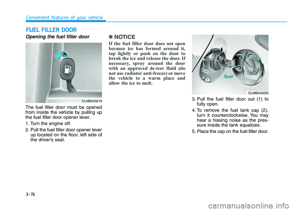HYUNDAI TUCSON 2014  Owners Manual 3-76
Convenient features of your vehicle
Opening the fuel filler door
The fuel filler door must be opened 
from inside the vehicle by pulling up
the fuel filler door opener lever. 
1. Turn the engine 